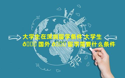 大学生在深圳留学条件 大学生 🐋 国外 🐈 留学需要什么条件